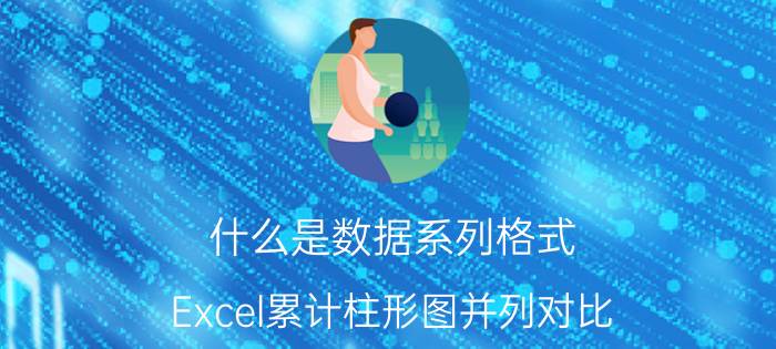 什么是数据系列格式 Excel累计柱形图并列对比？